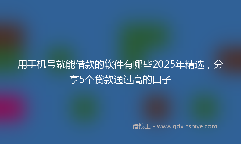 用手机号就能借款的软件有哪些2025年精选，分享5个贷款通过高的口子
