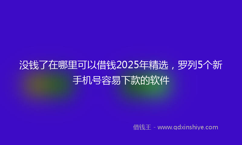 没钱了在哪里可以借钱2025年精选，罗列5个新手机号容易下款的软件