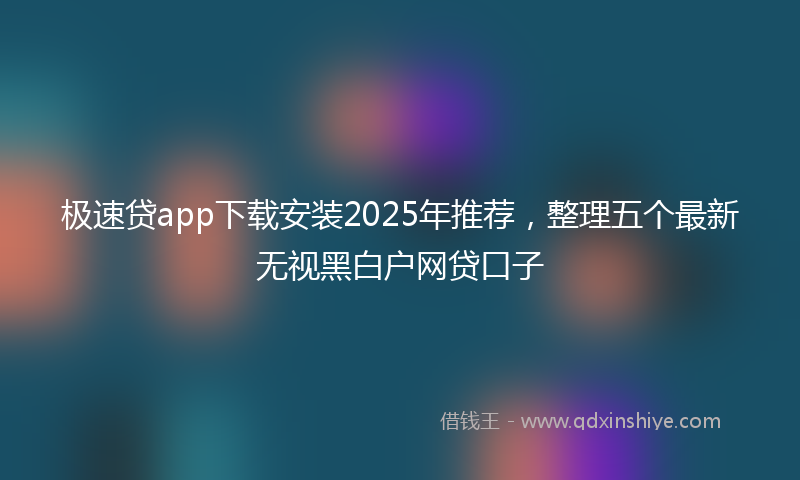 极速贷app下载安装2025年推荐，整理五个最新无视黑白户网贷口子