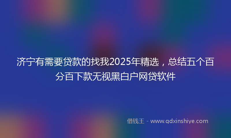 济宁有需要贷款的找我2025年精选，总结五个百分百下款无视黑白户网贷软件