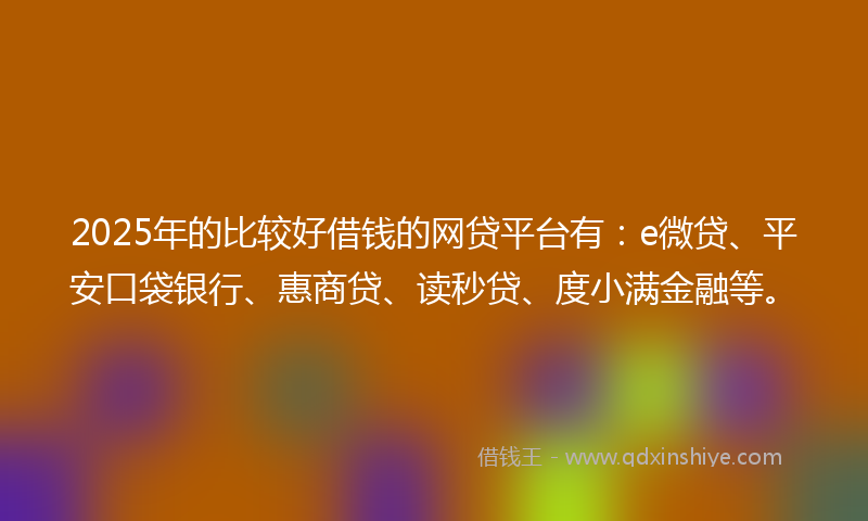2025年的比较好借钱的网贷平台有：e微贷、平安口袋银行、惠商贷、读秒贷、度小满金融等。