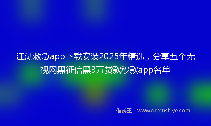 江湖救急app下载安装2025年精选，分享五个无视网黑征信黑3万贷款秒款app名单
