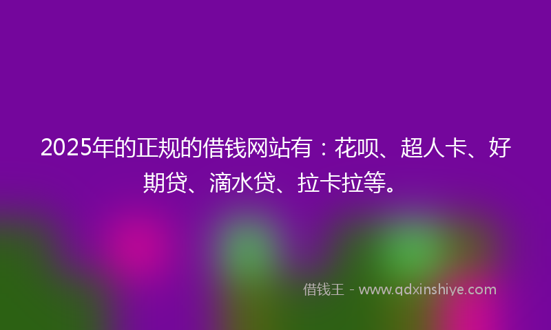 2025年的正规的借钱网站有：花呗、超人卡、好期贷、滴水贷、拉卡拉等。