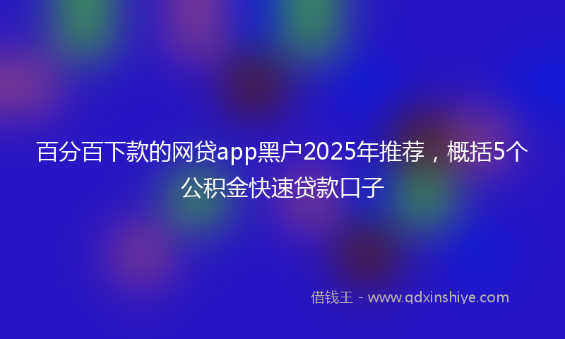 百分百下款的网贷app黑户2025年推荐，概括5个公积金快速贷款口子