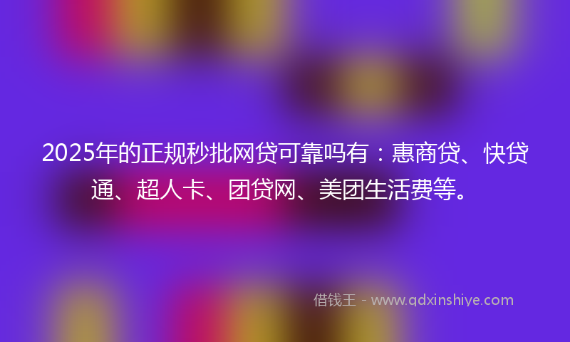 2025年的正规秒批网贷可靠吗有：惠商贷、快贷通、超人卡、团贷网、美团生活费等。