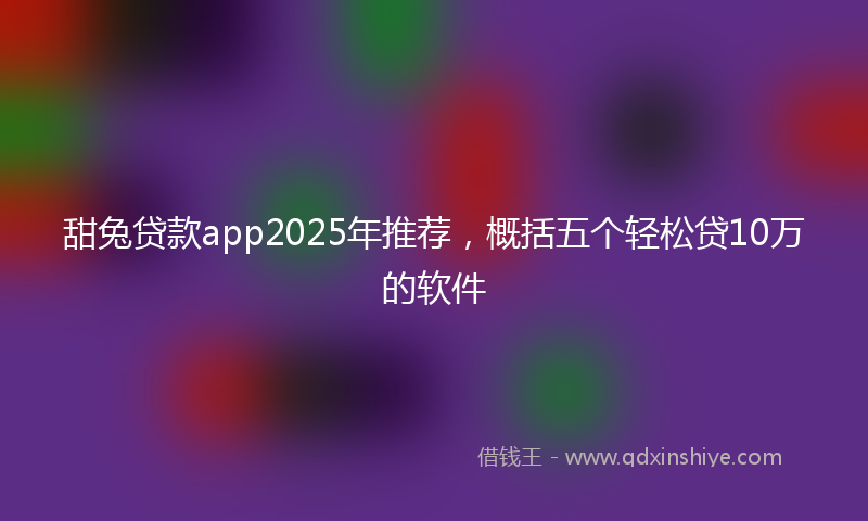 甜兔贷款app2025年推荐，概括五个轻松贷10万的软件