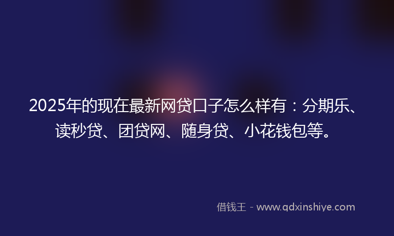 2025年的现在最新网贷口子怎么样有：分期乐、读秒贷、团贷网、随身贷、小花钱包等。