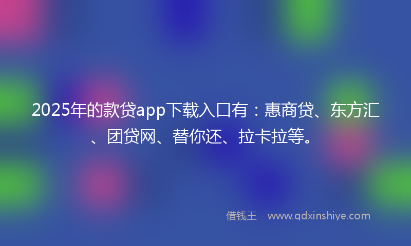 2025年的款贷app下载入口有：惠商贷、东方汇、团贷网、替你还、拉卡拉等。