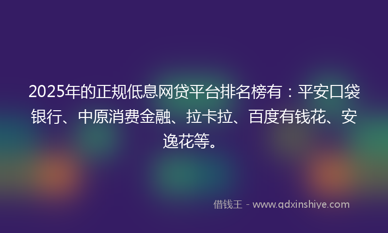 2025年的正规低息网贷平台排名榜有：平安口袋银行、中原消费金融、拉卡拉、百度有钱花、安逸花等。