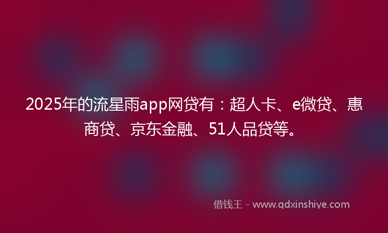 2025年的流星雨app网贷有：超人卡、e微贷、惠商贷、京东金融、51人品贷等。