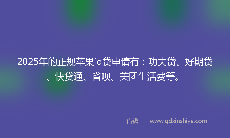 2025年的正规苹果id贷申请有：功夫贷、好期贷、快贷通、省呗、美团生活费等。