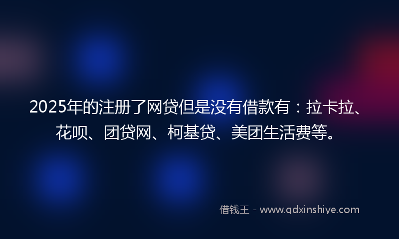 2025年的注册了网贷但是没有借款有：拉卡拉、花呗、团贷网、柯基贷、美团生活费等。
