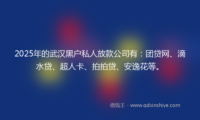 2025年的武汉黑户私人放款公司有：团贷网、滴水贷、超人卡、拍拍贷、安逸花等。