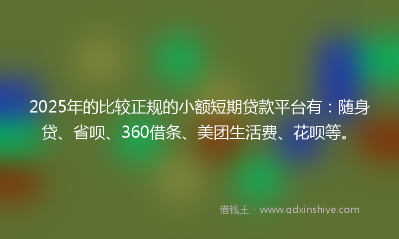 2025年的比较正规的小额短期贷款平台有：随身贷、省呗、360借条、美团生活费、花呗等。
