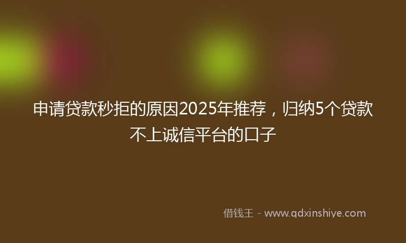 申请贷款秒拒的原因2025年推荐，归纳5个贷款不上诚信平台的口子