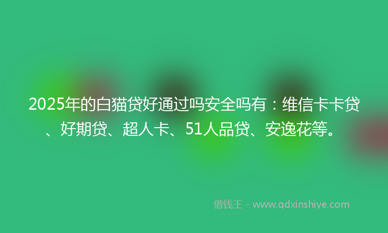 2025年的白猫贷好通过吗安全吗有：维信卡卡贷、好期贷、超人卡、51人品贷、安逸花等。