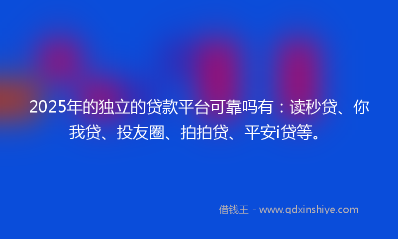 2025年的独立的贷款平台可靠吗有：读秒贷、你我贷、投友圈、拍拍贷、平安i贷等。