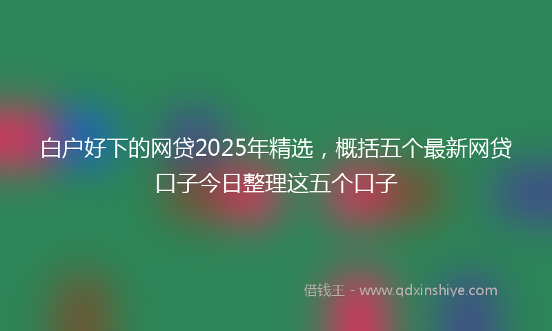 白户好下的网贷2025年精选，概括五个最新网贷口子今日整理这五个口子