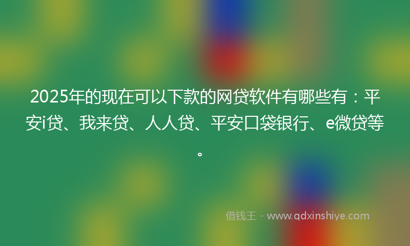 2025年的现在可以下款的网贷软件有哪些有：平安i贷、我来贷、人人贷、平安口袋银行、e微贷等。