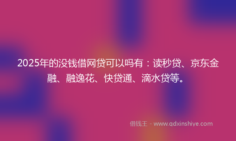 2025年的没钱借网贷可以吗有：读秒贷、京东金融、融逸花、快贷通、滴水贷等。