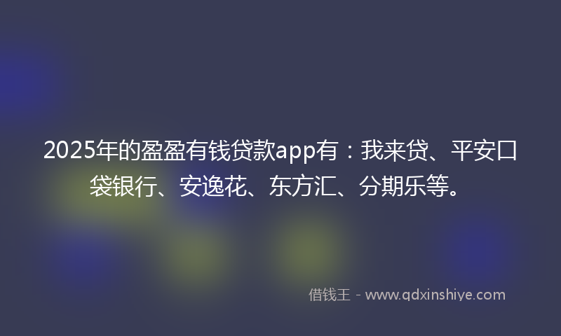 2025年的盈盈有钱贷款app有：我来贷、平安口袋银行、安逸花、东方汇、分期乐等。