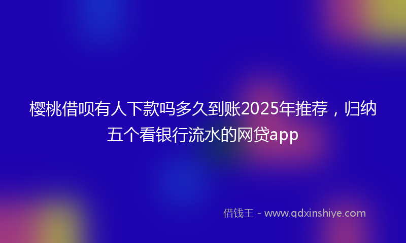 樱桃借呗有人下款吗多久到账2025年推荐，归纳五个看银行流水的网贷app