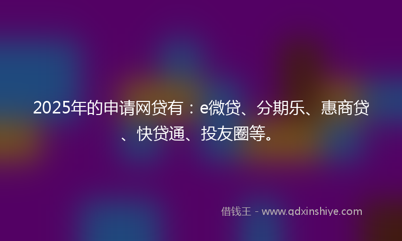 2025年的申请网贷有：e微贷、分期乐、惠商贷、快贷通、投友圈等。