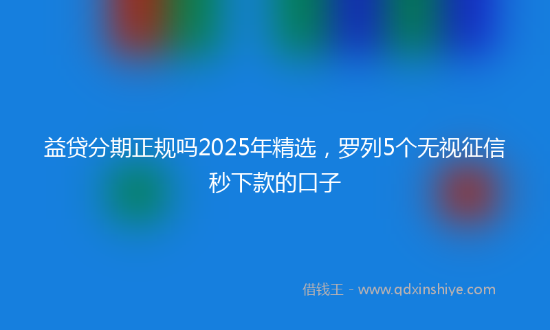 益贷分期正规吗2025年精选，罗列5个无视征信秒下款的口子