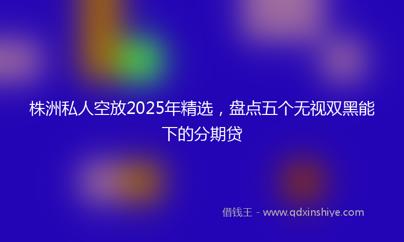 株洲私人空放2025年精选，盘点五个无视双黑能下的分期贷