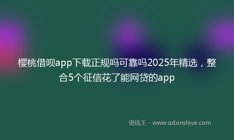 樱桃借呗app下载正规吗可靠吗2025年精选，整合5个征信花了能网贷的app