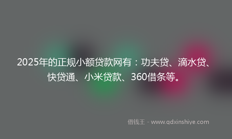 2025年的正规小额贷款网有：功夫贷、滴水贷、快贷通、小米贷款、360借条等。