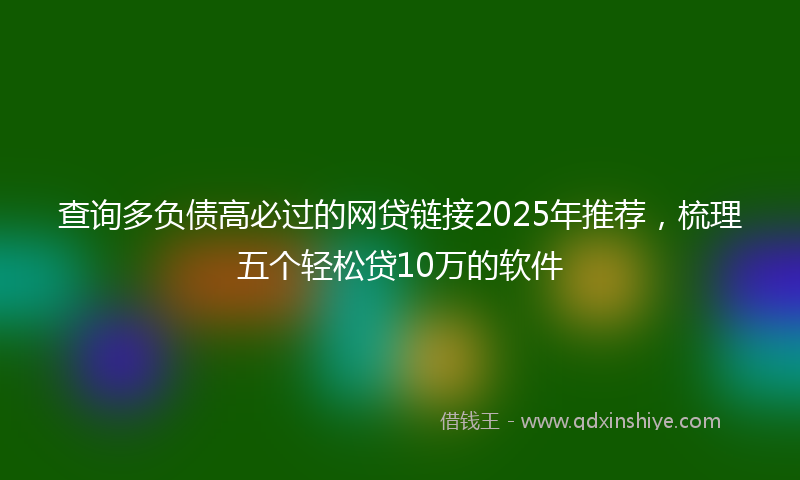 查询多负债高必过的网贷链接2025年推荐,梳理五个轻松贷10万的软件