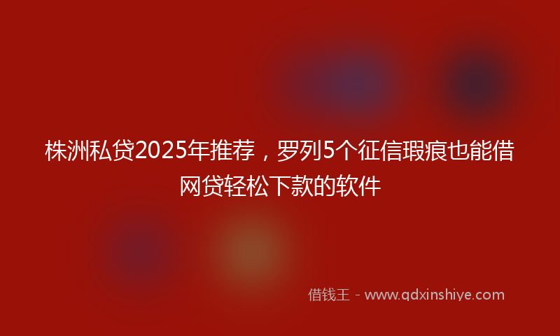 株洲私贷2025年推荐，罗列5个征信瑕疵也能借网贷轻松下款的软件
