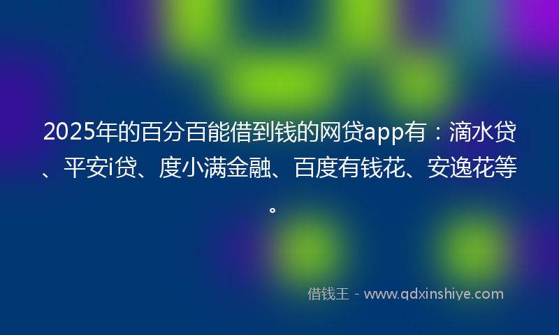 2025年的百分百能借到钱的网贷app有：滴水贷、平安i贷、度小满金融、百度有钱花、安逸花等。