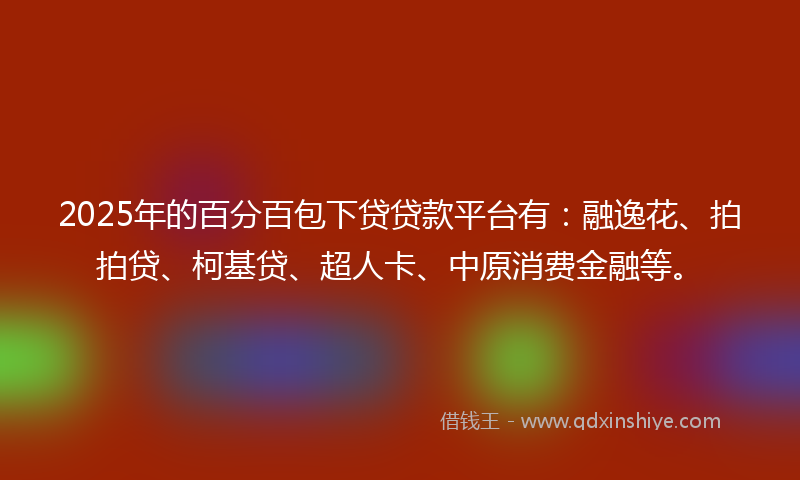 2025年的百分百包下贷贷款平台有：融逸花、拍拍贷、柯基贷、超人卡、中原消费金融等。