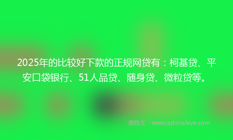 2025年的比较好下款的正规网贷有：柯基贷、平安口袋银行、51人品贷、随身贷、微粒贷等。