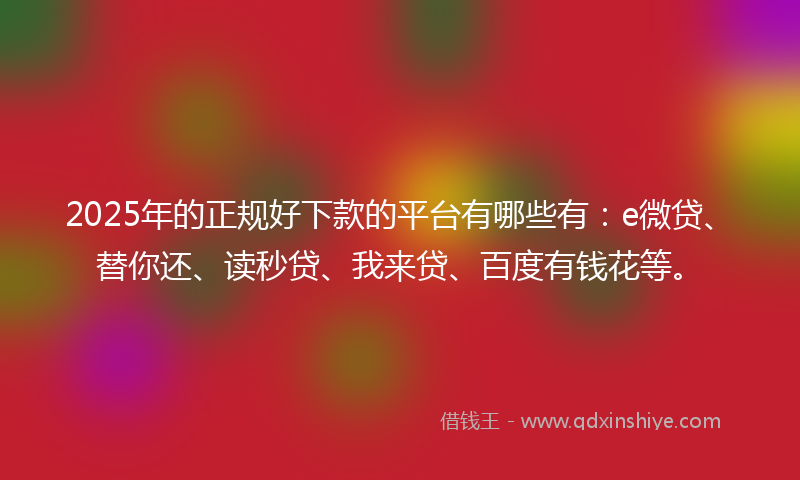 2025年的正规好下款的平台有哪些有：e微贷、替你还、读秒贷、我来贷、百度有钱花等。