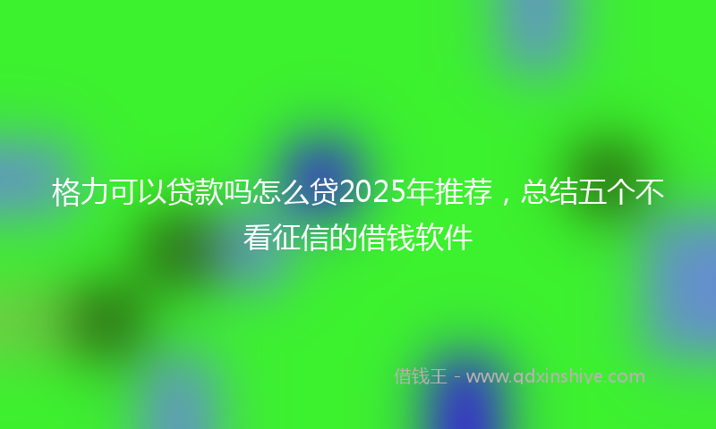 格力可以贷款吗怎么贷2025年推荐，总结五个不看征信的借钱软件