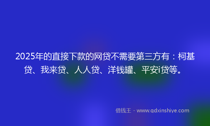2025年的直接下款的网贷不需要第三方有：柯基贷、我来贷、人人贷、洋钱罐、平安i贷等。