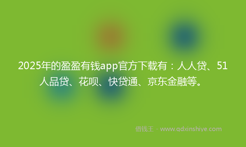 2025年的盈盈有钱app官方下载有：人人贷、51人品贷、花呗、快贷通、京东金融等。