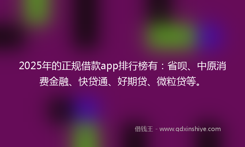 2025年的正规借款app排行榜有：省呗、中原消费金融、快贷通、好期贷、微粒贷等。
