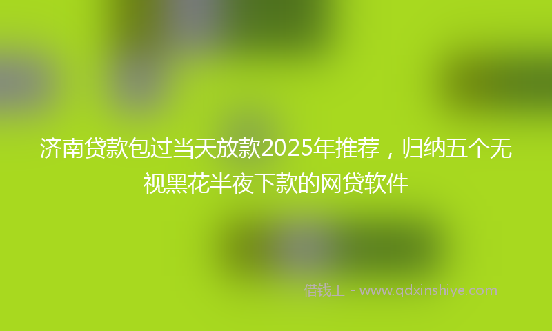 济南贷款包过当天放款2025年推荐，归纳五个无视黑花半夜下款的网贷软件