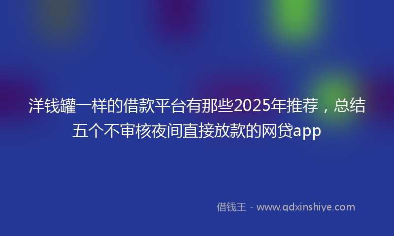 洋钱罐一样的借款平台有那些2025年推荐，总结五个不审核夜间直接放款的网贷app