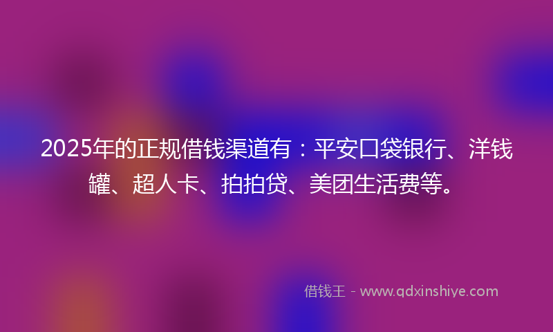 2025年的正规借钱渠道有：平安口袋银行、洋钱罐、超人卡、拍拍贷、美团生活费等。