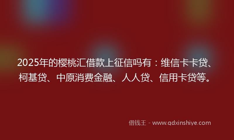 2025年的樱桃汇借款上征信吗有：维信卡卡贷、柯基贷、中原消费金融、人人贷、信用卡贷等。