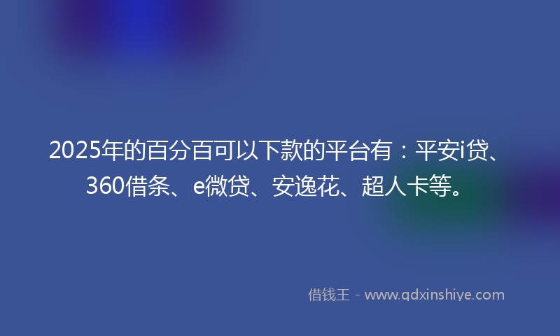 2025年的百分百可以下款的平台有：平安i贷、360借条、e微贷、安逸花、超人卡等。