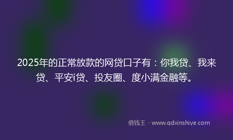 2025年的正常放款的网贷口子有：你我贷、我来贷、平安i贷、投友圈、度小满金融等。