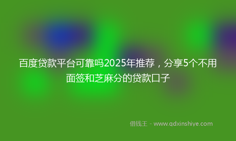 百度贷款平台可靠吗2025年推荐，分享5个不用面签和芝麻分的贷款口子