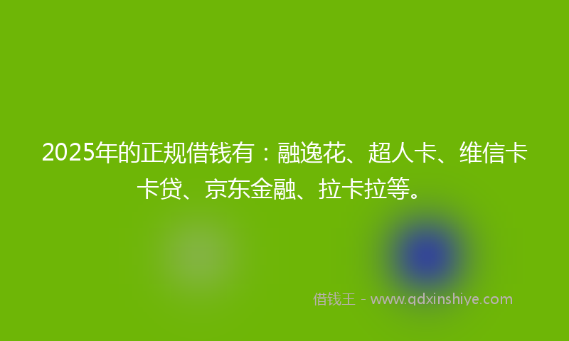 2025年的正规借钱有：融逸花、超人卡、维信卡卡贷、京东金融、拉卡拉等。