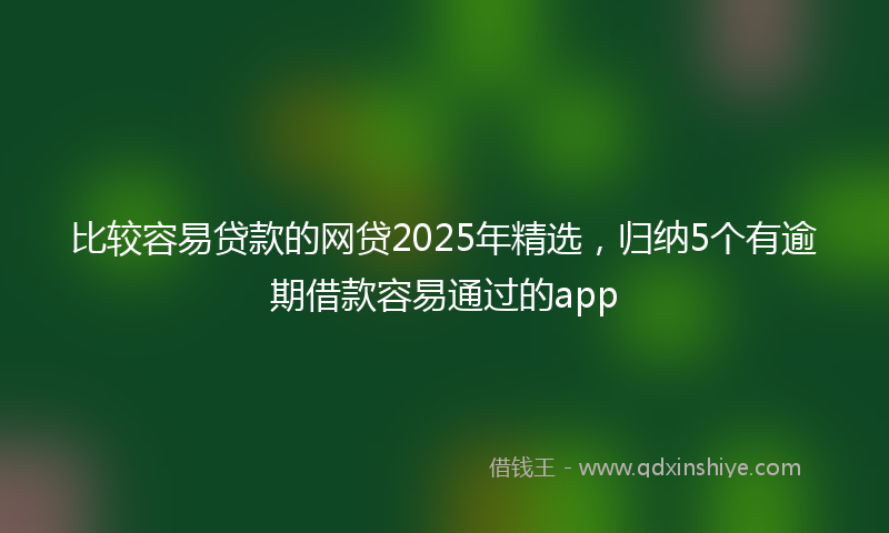 比较容易贷款的网贷2025年精选，归纳5个有逾期借款容易通过的app